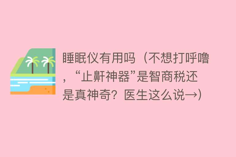 睡眠仪有用吗（不想打呼噜，“止鼾神器”是智商税还是真神奇？医生这么说→）