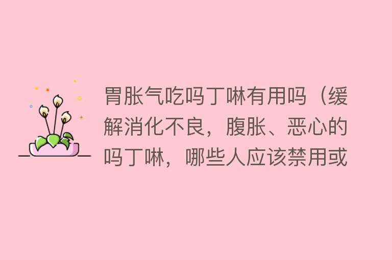 胃胀气吃吗丁啉有用吗（缓解消化不良，腹胀、恶心的吗丁啉，哪些人应该禁用或慎用？）