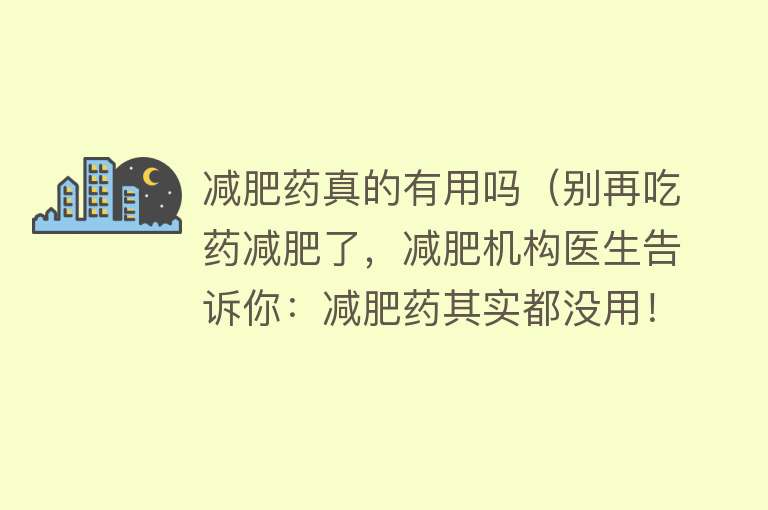 减肥药真的有用吗（别再吃药减肥了，减肥机构医生告诉你：减肥药其实都没用！）