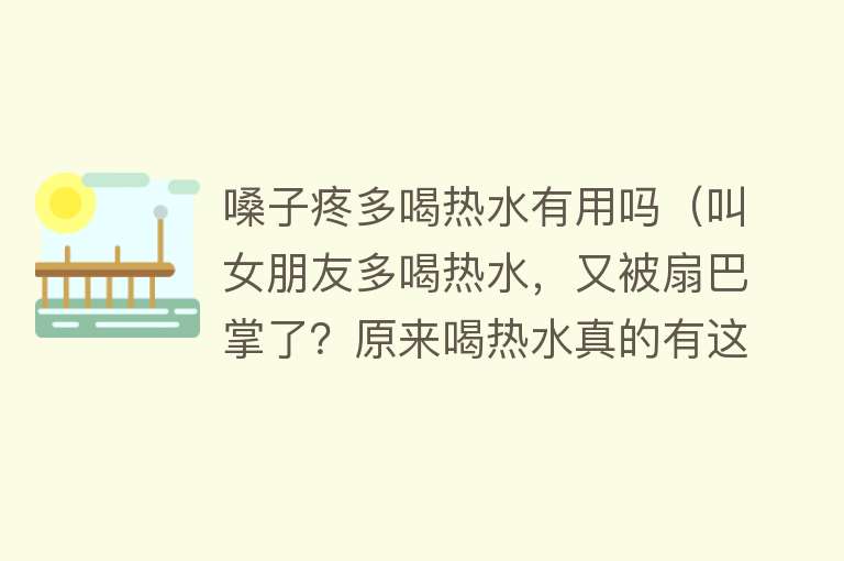 嗓子疼多喝热水有用吗（叫女朋友多喝热水，又被扇巴掌了？原来喝热水真的有这么多好处）