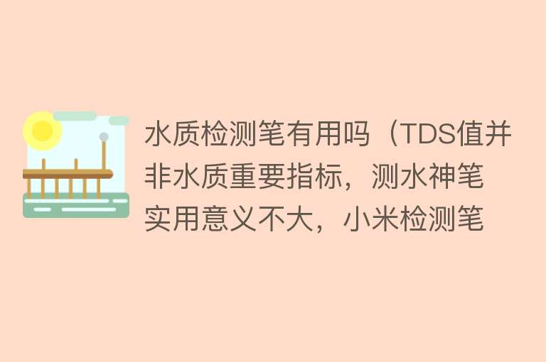 水质检测笔有用吗（TDS值并非水质重要指标，测水神笔实用意义不大，小米检测笔测评）