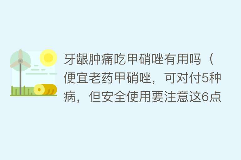 牙龈肿痛吃甲硝唑有用吗（便宜老药甲硝唑，可对付5种病，但安全使用要注意这6点）