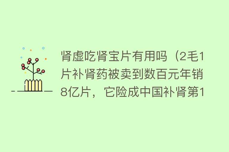 肾虚吃肾宝片有用吗（2毛1片补肾药被卖到数百元年销8亿片，它险成中国补肾第1股）
