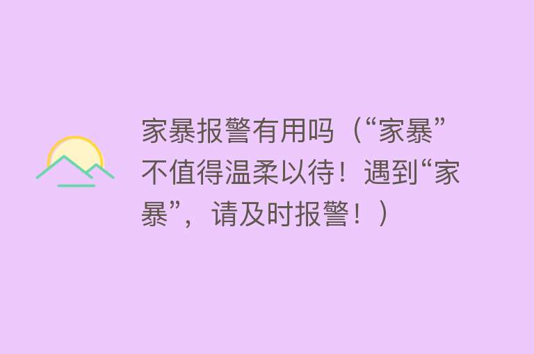 家暴报警有用吗（“家暴”不值得温柔以待！遇到“家暴”，请及时报警！）