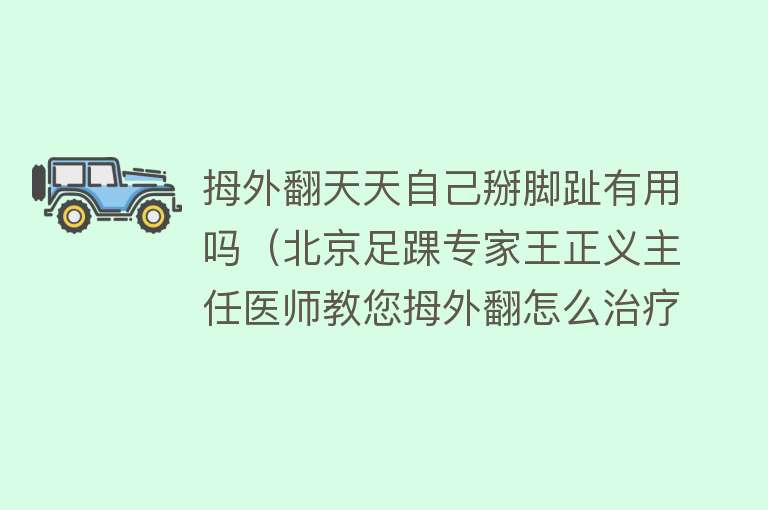 拇外翻天天自己掰脚趾有用吗（北京足踝专家王正义主任医师教您拇外翻怎么治疗更省心）