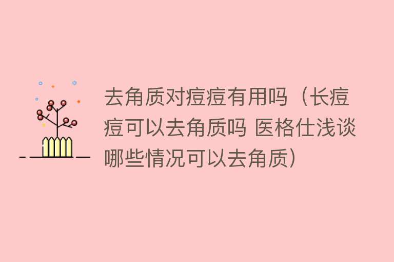 去角质对痘痘有用吗（长痘痘可以去角质吗 医格仕浅谈哪些情况可以去角质）