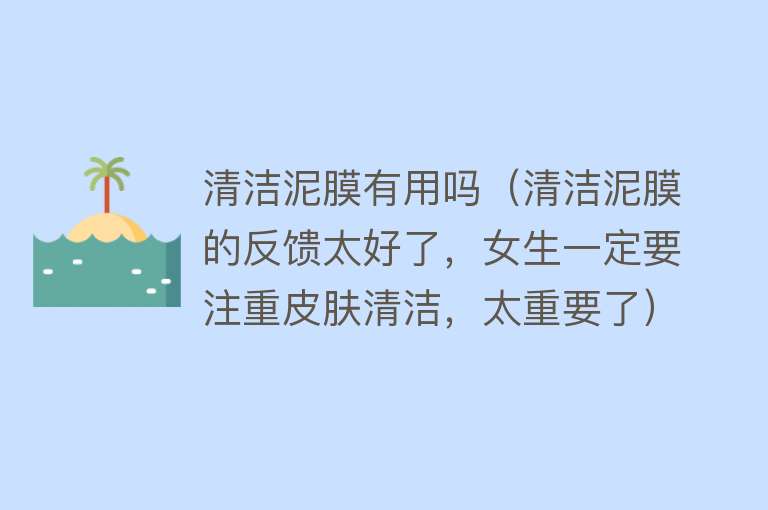 清洁泥膜有用吗（清洁泥膜的反馈太好了，女生一定要注重皮肤清洁，太重要了）