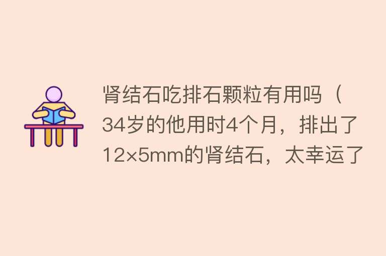 肾结石吃排石颗粒有用吗（34岁的他用时4个月，排出了12×5mm的肾结石，太幸运了）