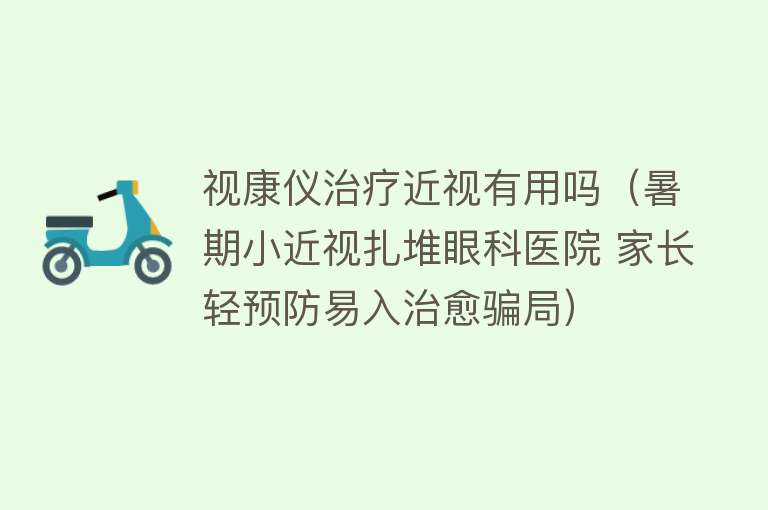 视康仪治疗近视有用吗（暑期小近视扎堆眼科医院 家长轻预防易入治愈骗局）