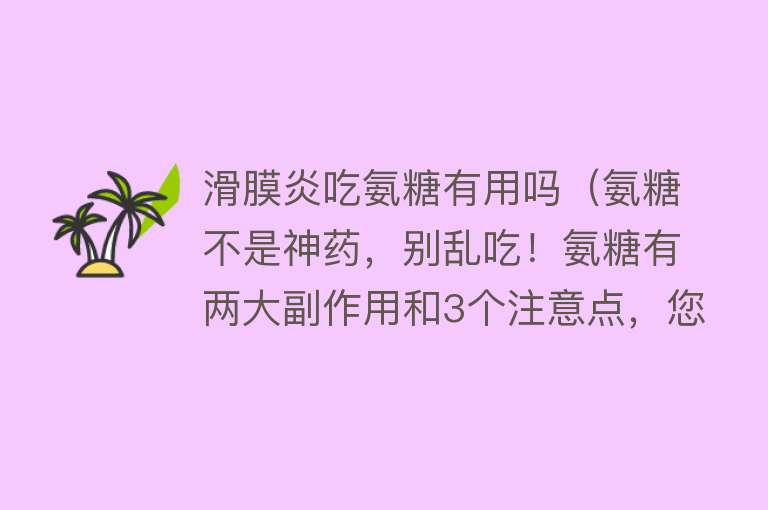 滑膜炎吃氨糖有用吗（氨糖不是神药，别乱吃！氨糖有两大副作用和3个注意点，您了解吗）