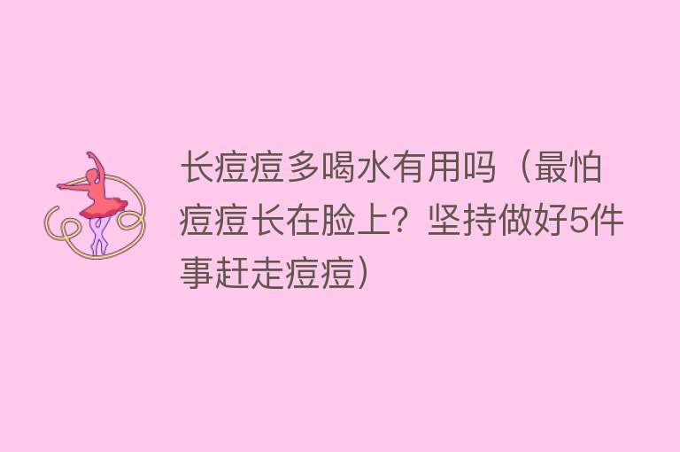 长痘痘多喝水有用吗（最怕痘痘长在脸上？坚持做好5件事赶走痘痘）