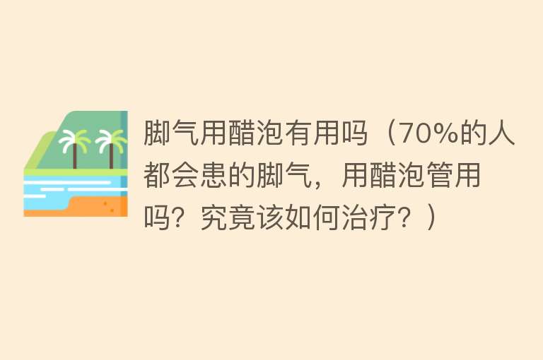 脚气用醋泡有用吗（70%的人都会患的脚气，用醋泡管用吗？究竟该如何治疗？）