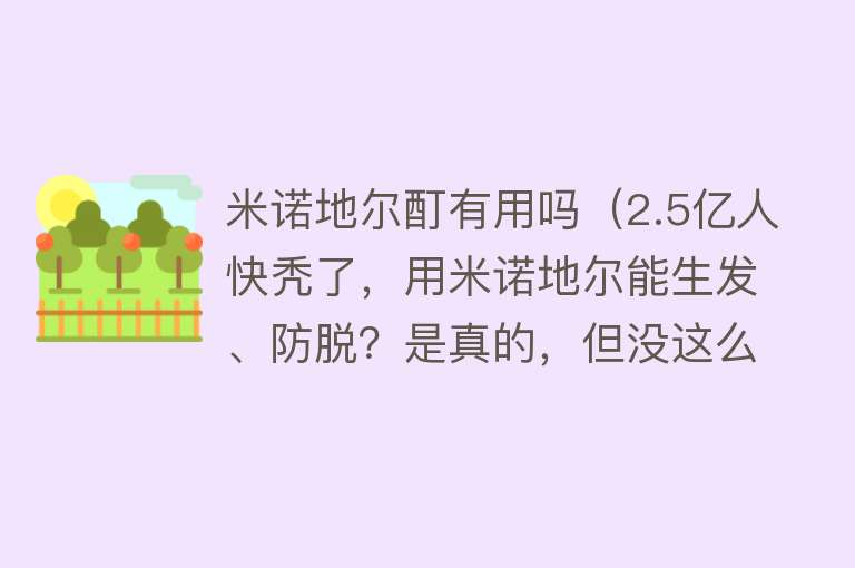 米诺地尔酊有用吗（2.5亿人快秃了，用米诺地尔能生发、防脱？是真的，但没这么简单）