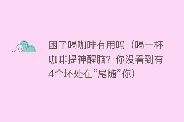 困了喝咖啡有用吗（喝一杯咖啡提神醒脑？你没看到有4个坏处在“尾随”你）