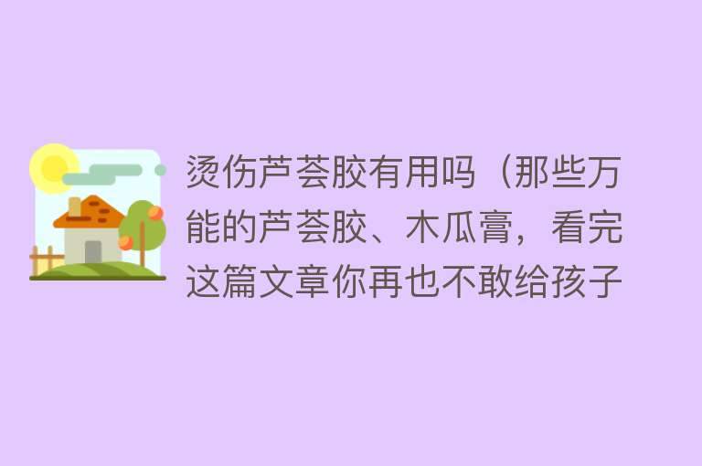 烫伤芦荟胶有用吗（那些万能的芦荟胶、木瓜膏，看完这篇文章你再也不敢给孩子用了）