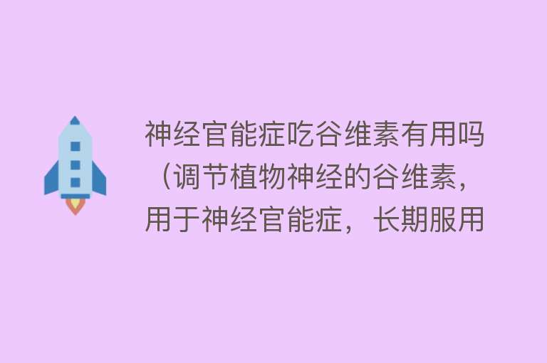 神经官能症吃谷维素有用吗（调节植物神经的谷维素，用于神经官能症，长期服用要注意什么？）