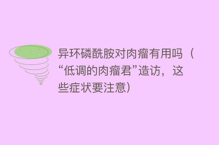 异环磷酰胺对肉瘤有用吗（“低调的肉瘤君”造访，这些症状要注意）