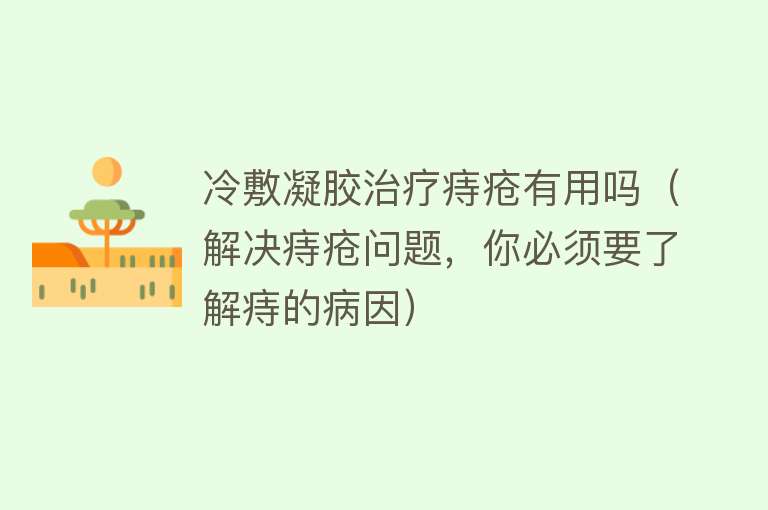 冷敷凝胶治疗痔疮有用吗（解决痔疮问题，你必须要了解痔的病因）