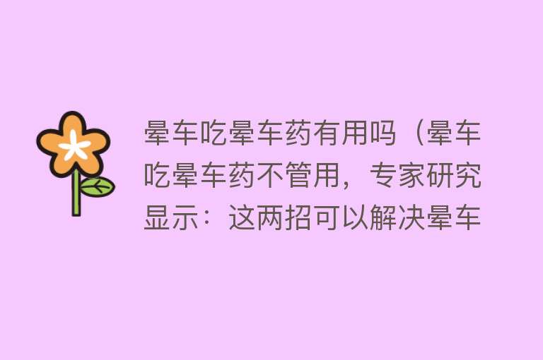 晕车吃晕车药有用吗（晕车吃晕车药不管用，专家研究显示：这两招可以解决晕车问题）