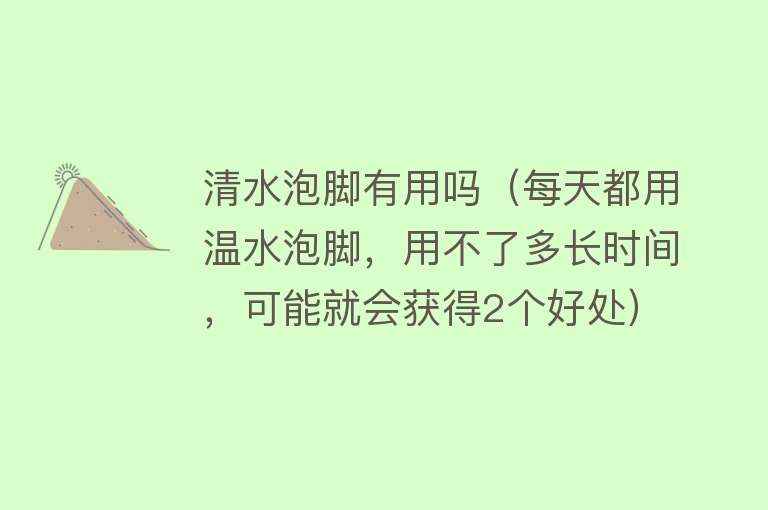 清水泡脚有用吗（每天都用温水泡脚，用不了多长时间，可能就会获得2个好处）