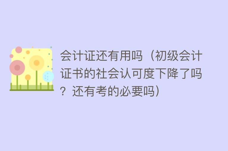 会计证还有用吗（初级会计证书的社会认可度下降了吗？还有考的必要吗）