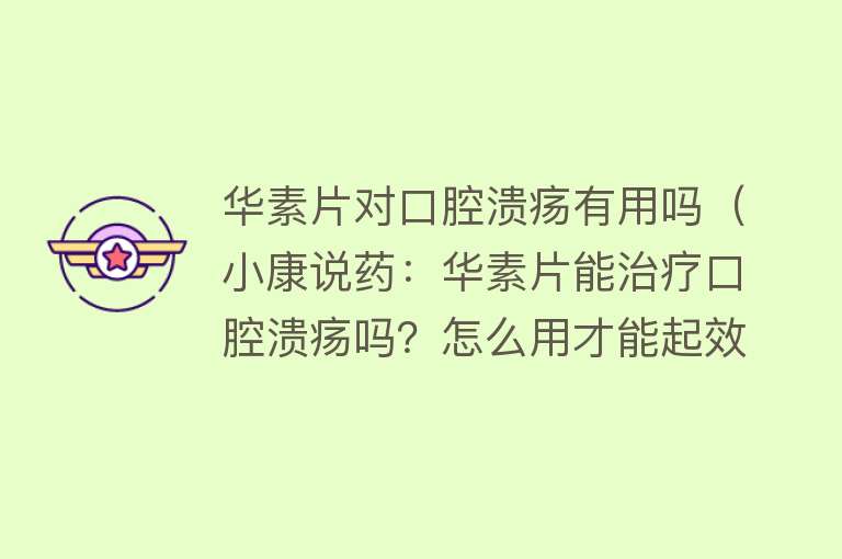 华素片对口腔溃疡有用吗（小康说药：华素片能治疗口腔溃疡吗？怎么用才能起效？）