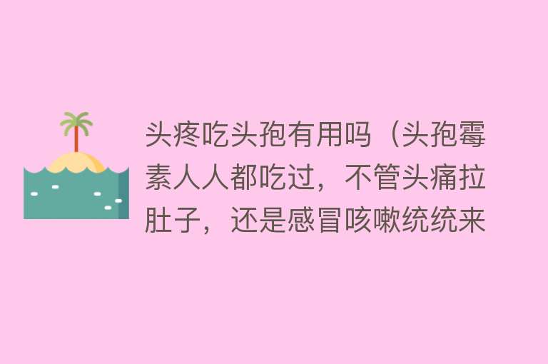 头疼吃头孢有用吗（头孢霉素人人都吃过，不管头痛拉肚子，还是感冒咳嗽统统来两片，但你真的用对了吗）