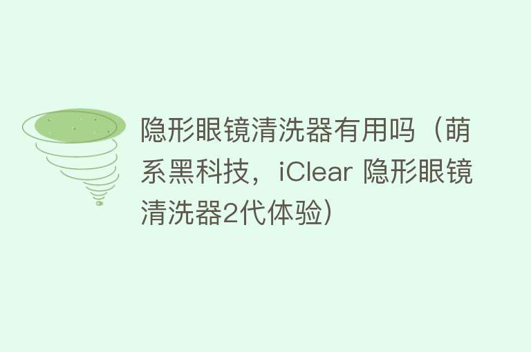 隐形眼镜清洗器有用吗（萌系黑科技，iClear 隐形眼镜清洗器2代体验）