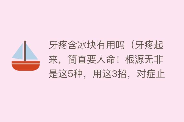 牙疼含冰块有用吗（牙疼起来，简直要人命！根源无非是这5种，用这3招，对症止疼）