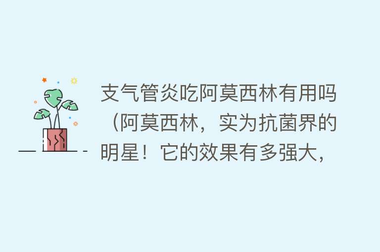 支气管炎吃阿莫西林有用吗（阿莫西林，实为抗菌界的明星！它的效果有多强大，你要知道）