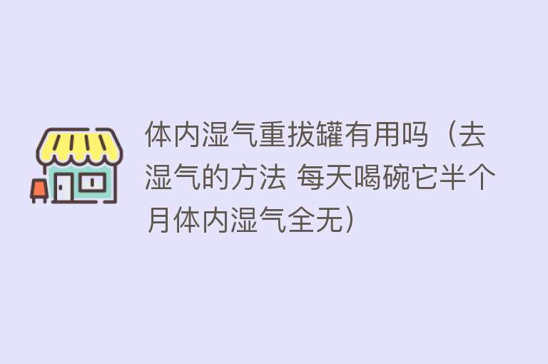 体内湿气重拔罐有用吗（去湿气的方法 每天喝碗它半个月体内湿气全无）