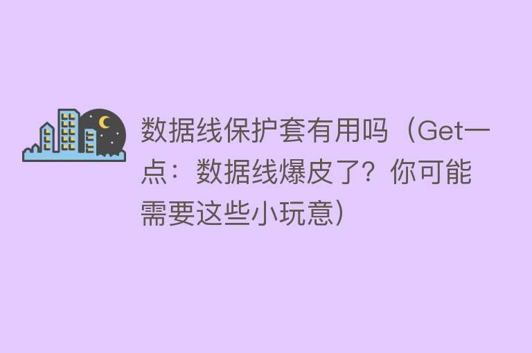 数据线保护套有用吗（Get一点：数据线爆皮了？你可能需要这些小玩意）