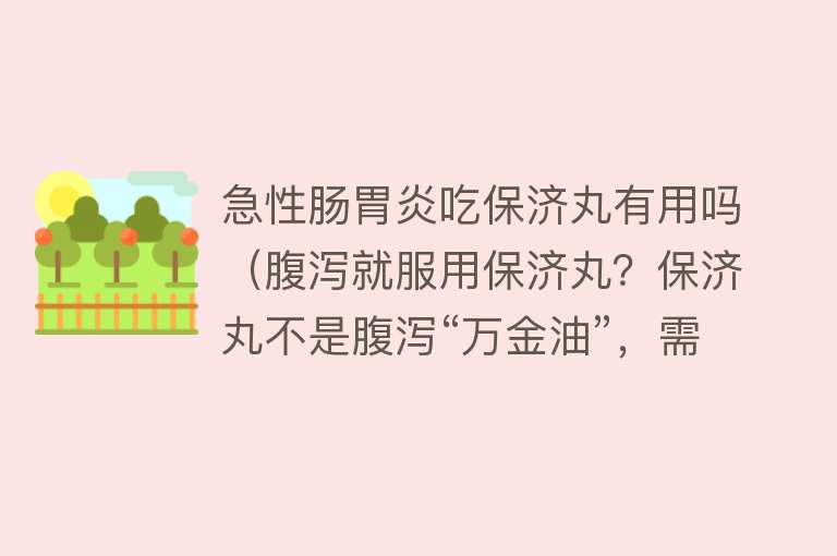 急性肠胃炎吃保济丸有用吗（腹泻就服用保济丸？保济丸不是腹泻“万金油”，需要注意这些事项）