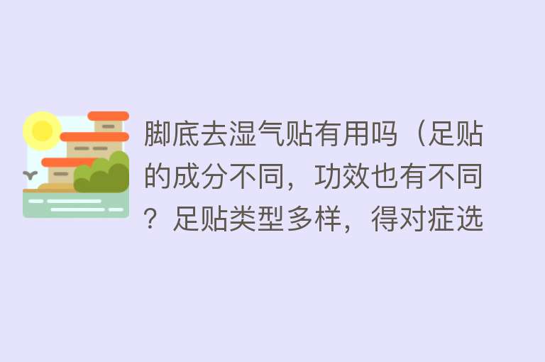 脚底去湿气贴有用吗（足贴的成分不同，功效也有不同？足贴类型多样，得对症选择）