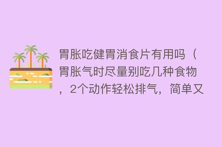胃胀吃健胃消食片有用吗（胃胀气时尽量别吃几种食物，2个动作轻松排气，简单又有效）