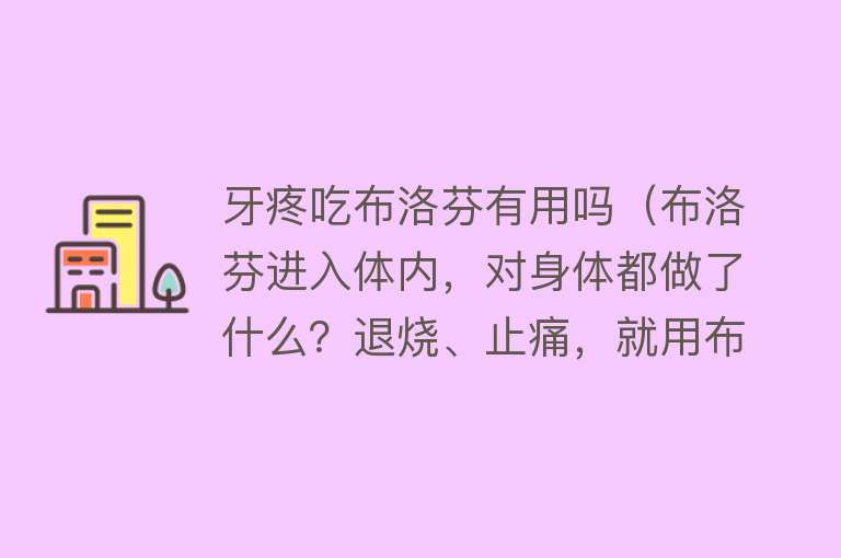 牙疼吃布洛芬有用吗（布洛芬进入体内，对身体都做了什么？退烧、止痛，就用布洛芬？）