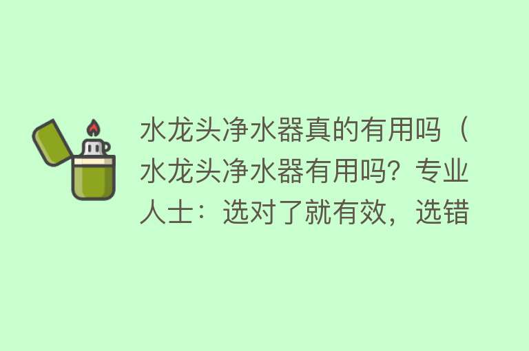 水龙头净水器真的有用吗（水龙头净水器有用吗？专业人士：选对了就有效，选错了就浪费钱）