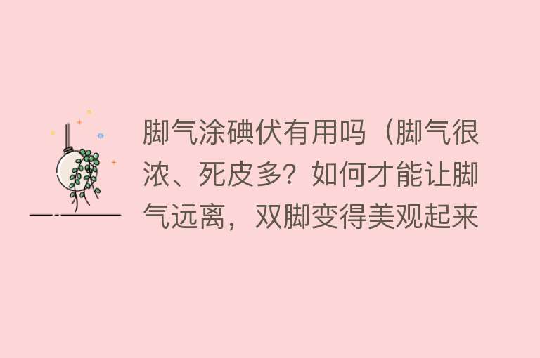 脚气涂碘伏有用吗（脚气很浓、死皮多？如何才能让脚气远离，双脚变得美观起来？）