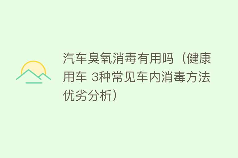 汽车臭氧消毒有用吗（健康用车 3种常见车内消毒方法优劣分析）