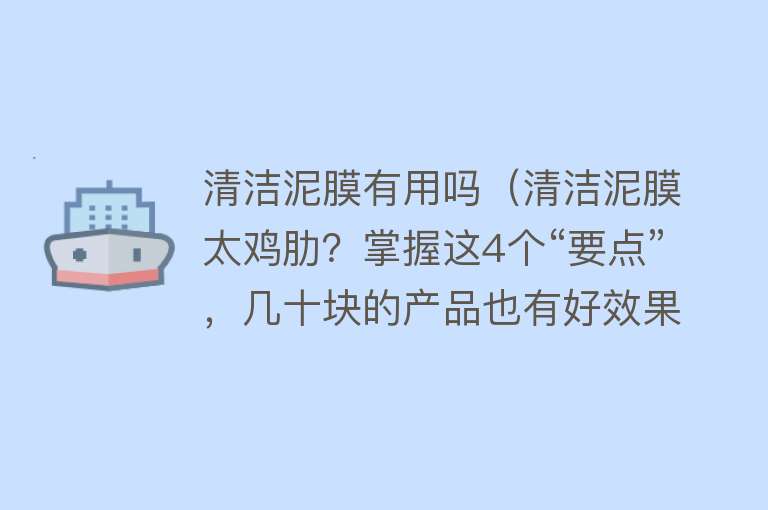 清洁泥膜有用吗（清洁泥膜太鸡肋？掌握这4个“要点”，几十块的产品也有好效果）