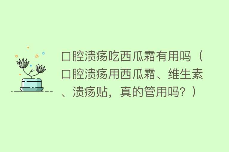 口腔溃疡吃西瓜霜有用吗（口腔溃疡用西瓜霜、维生素、溃疡贴，真的管用吗？）