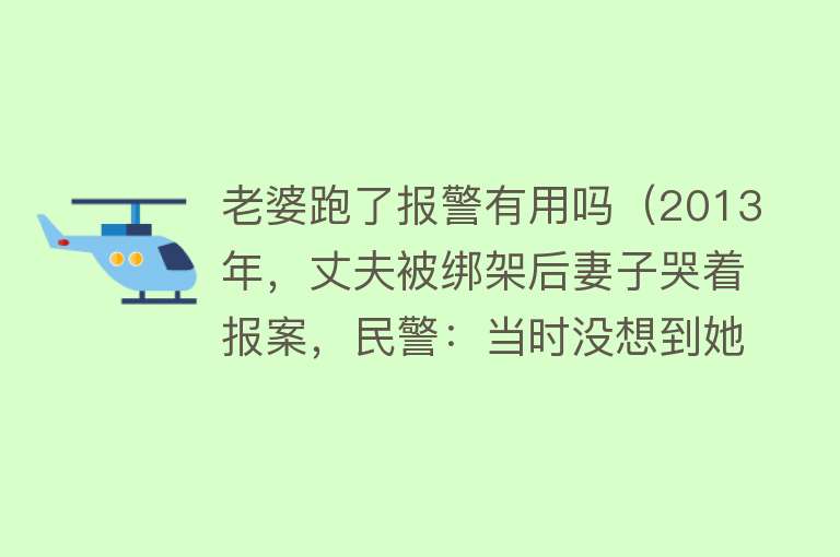 老婆跑了报警有用吗（2013年，丈夫被绑架后妻子哭着报案，民警：当时没想到她那么狡猾）