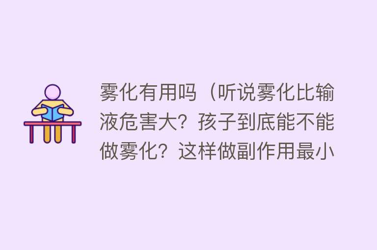 雾化有用吗（听说雾化比输液危害大？孩子到底能不能做雾化？这样做副作用最小）