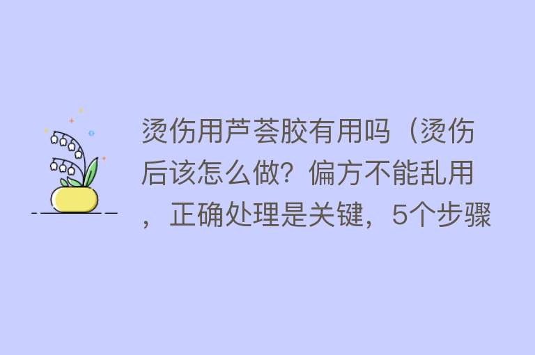 烫伤用芦荟胶有用吗（烫伤后该怎么做？偏方不能乱用，正确处理是关键，5个步骤跟着做）