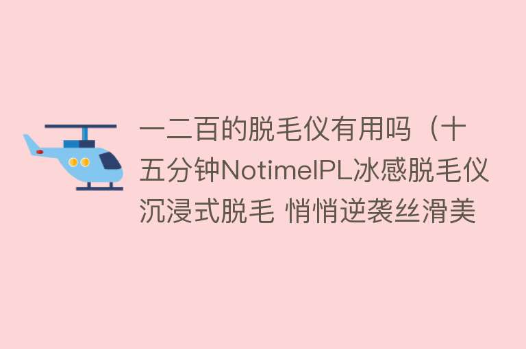 一二百的脱毛仪有用吗（十五分钟NotimeIPL冰感脱毛仪沉浸式脱毛 悄悄逆袭丝滑美肌）