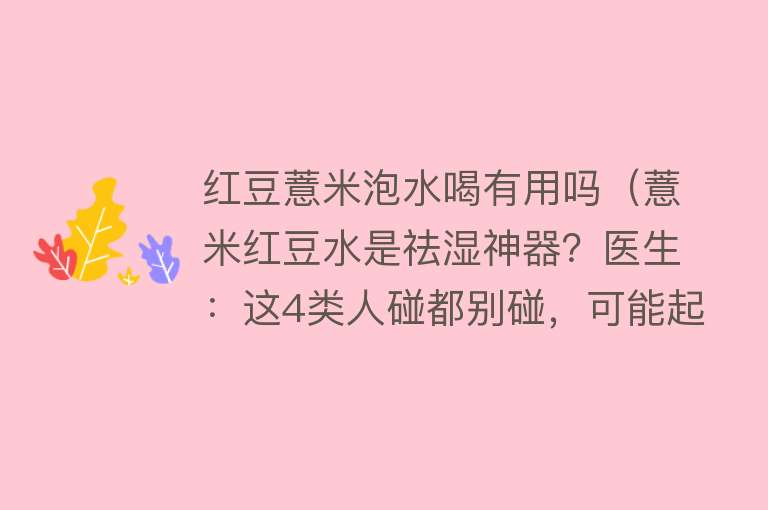 红豆薏米泡水喝有用吗（薏米红豆水是祛湿神器？医生：这4类人碰都别碰，可能起反作用）