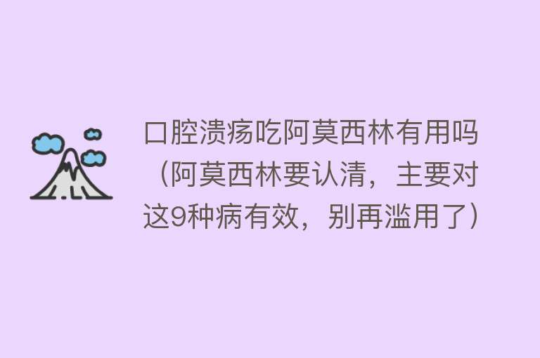 口腔溃疡吃阿莫西林有用吗（阿莫西林要认清，主要对这9种病有效，别再滥用了）