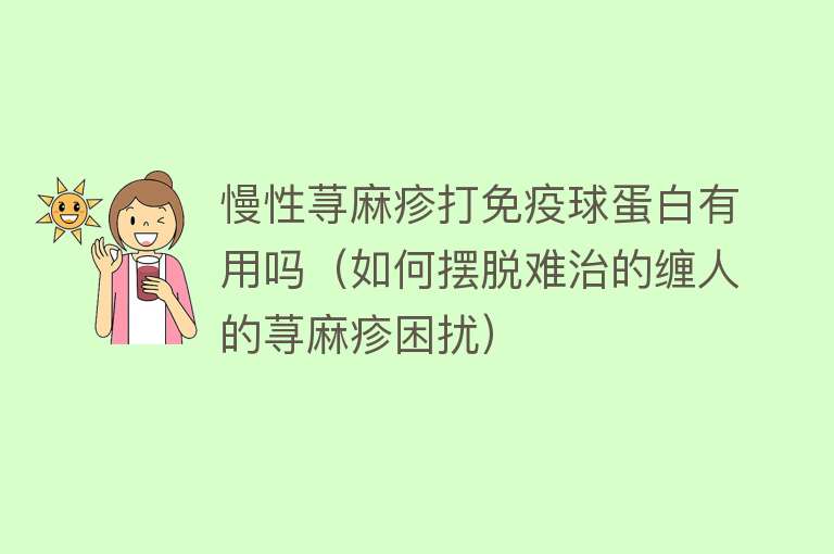 慢性荨麻疹打免疫球蛋白有用吗（如何摆脱难治的缠人的荨麻疹困扰）