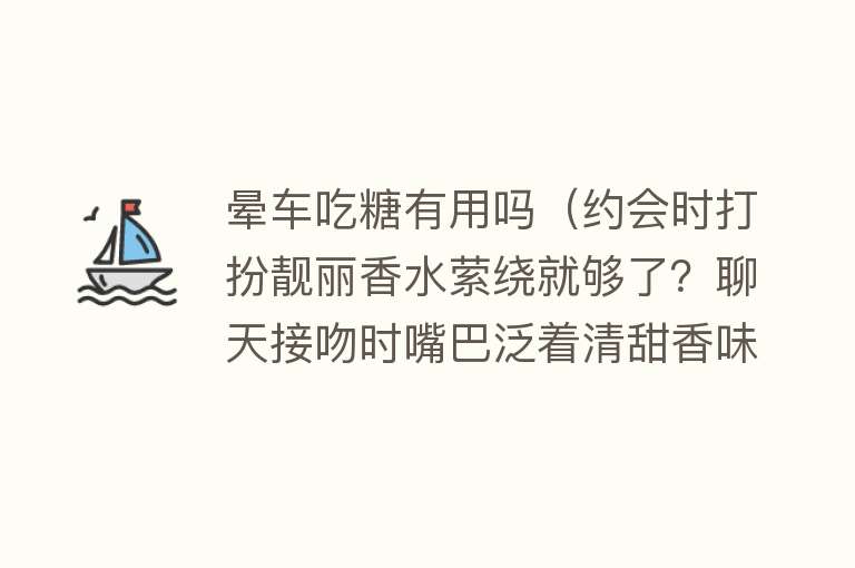 晕车吃糖有用吗（约会时打扮靓丽香水萦绕就够了？聊天接吻时嘴巴泛着清甜香味更吸引人哦！）