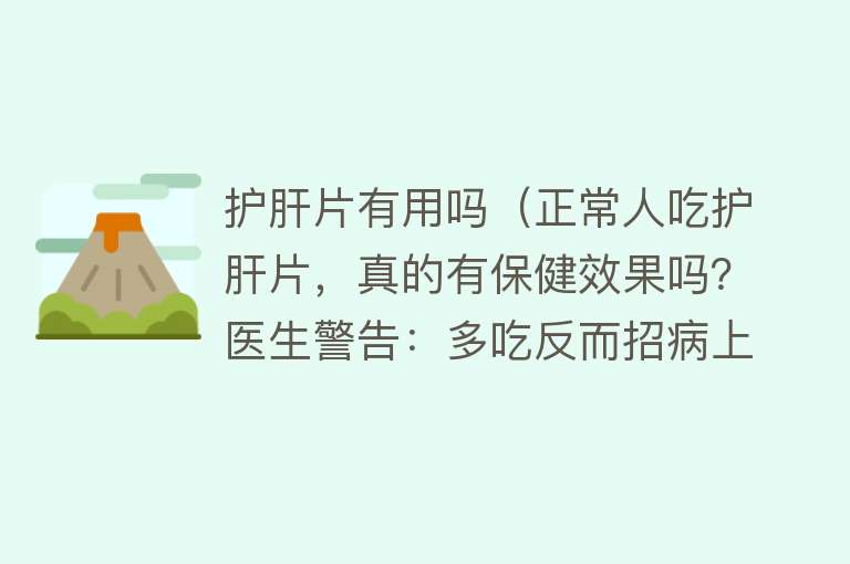 护肝片有用吗（正常人吃护肝片，真的有保健效果吗？医生警告：多吃反而招病上身）